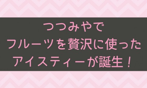 つつみやからフルーツを贅沢に使ったアイスティーが誕生