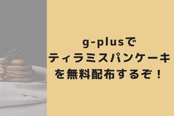 【7/27】g-plus(ジープラス)でパンケーキを無料配布する神イベントを開催！