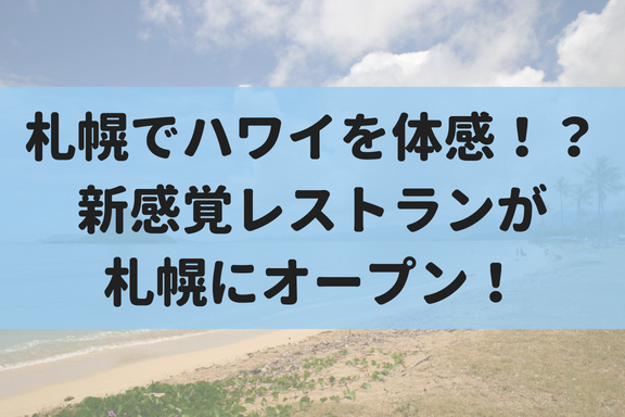 【9/8】札幌でハワイを感じろ！ハワイアンレストラン『ジンジャーズビーチ』がオープン！