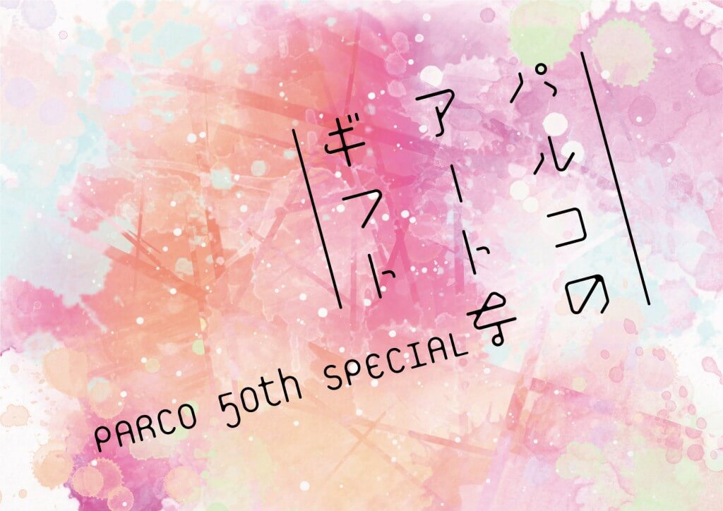 「PARCO 50th SPECIAL ～パルコのアートなギフト～」